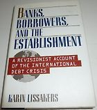The best books on Sovereign Default and Debt Restructuring - Banks, Borrowers, & The Establishment: A Revisionist Account Of The International Debt Crisis by Karin Lissakers
