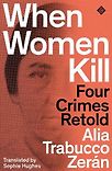 When Women Kill: Four Crimes Retold by Alia Trabucco Zerán & Sophie Hughes (translator)