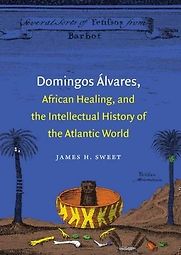 Domingos Álvares, African Healing, and the Intellectual History of the Atlantic World by James H. Sweet Domingos Álvares, African Healing, and the Intellectual History of the Atlantic World by James H. Sweet