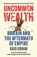 Uncommon Wealth: Britain and the Aftermath of Empire by Kojo Koram Uncommon Wealth: Britain and the Aftermath of Empire by Kojo Koram