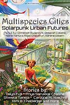 Multispecies Cities: Solarpunk Urban Futures edited by Christoph Rupprecht, Deborah Cleland, Norie Tamura, Rajat Chaudhuri, Sarena Ulibarri Multispecies Cities: Solarpunk Urban Futures edited by Christoph Rupprecht, Deborah Cleland, Norie Tamura, Rajat Chaudhuri, Sarena Ulibarri