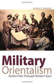Military Orientalism: Easter War Through Western Eyes by Patrick Porter Military Orientalism: Easter War Through Western Eyes by Patrick Porter