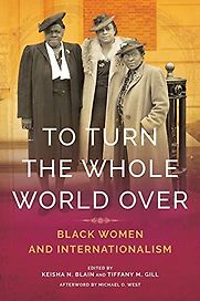 To Turn the Whole World Over: Black Women and Internationalism edited by Keisha N. Blain and Tiffany Gill To Turn the Whole World Over: Black Women and Internationalism edited by Keisha N. Blain and Tiffany Gill