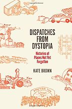 Dispatches from Dystopia: Histories of Places Not Yet Forgotten by Kate Brown Dispatches from Dystopia: Histories of Places Not Yet Forgotten by Kate Brown
