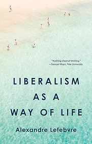 Liberalism as a Way of Life by Alexandre Lefebvre Liberalism as a Way of Life by Alexandre Lefebvre