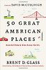 50 Great American Places: Essential Historic Sites Across the U.S. by Brent Glass