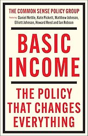 Basic Income: The Policy That Changes Everything by Daniel Nettle, Elliott Johnson, Howard Reed, Ian Robson, Kate Pickett & Matthew Johnson Basic Income: The Policy That Changes Everything by Daniel Nettle, Elliott Johnson, Howard Reed, Ian Robson, Kate Pickett & Matthew Johnson