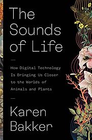 The Sounds of Life: How Digital Technology Is Bringing Us Closer to the Worlds of Animals and Plants by Karen Bakker The Sounds of Life: How Digital Technology Is Bringing Us Closer to the Worlds of Animals and Plants by Karen Bakker