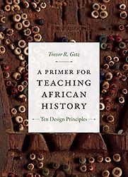 A Primer for Teaching African History: Ten Design Principles by Trevor Getz A Primer for Teaching African History: Ten Design Principles by Trevor Getz