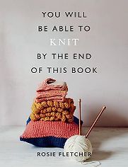 You Will Be Able to Knit by the End of This Book by Rosie Fletcher You Will Be Able to Knit by the End of This Book by Rosie Fletcher