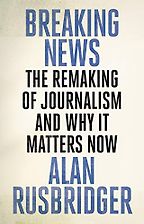 Breaking News: The Remaking of Journalism and Why It Matters Now by Alan Rusbridger
