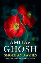 Smoke and Ashes: Opium's Hidden Histories by Amitav Ghosh Smoke and Ashes: Opium's Hidden Histories by Amitav Ghosh