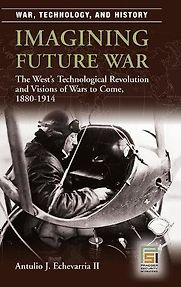 Imagining Future War: The West's Technological Revolution and Visions of Wars to Come, 1880-1914 by Antulio Echevarria II Imagining Future War: The West's Technological Revolution and Visions of Wars to Come, 1880-1914 by Antulio Echevarria II