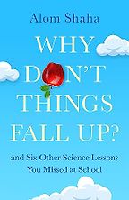 Why Don't Things Fall Up? and Six Other Science Lessons You Missed at School by Alom Shaha Why Don't Things Fall Up? and Six Other Science Lessons You Missed at School by Alom Shaha