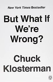 But What If We're Wrong? Thinking About the Present As If It Were the Past by Chuck Klosterman But What If We're Wrong? Thinking About the Present As If It Were the Past by Chuck Klosterman