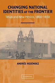 Changing National Identities at the Frontier: Texas and New Mexico, 1800–1850 by Andrés Reséndez Changing National Identities at the Frontier: Texas and New Mexico, 1800–1850 by Andrés Reséndez