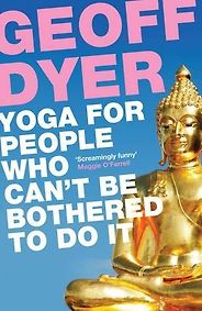 Illuminating Essays - Yoga For People Who Can’t Be Bothered To Do It by Geoff Dyer Illuminating Essays - Yoga For People Who Can’t Be Bothered To Do It by Geoff Dyer