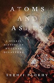 Atoms and Ashes by Serhii Plokhy Atoms and Ashes by Serhii Plokhy