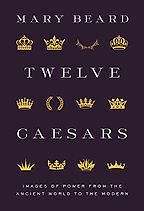 Twelve Caesars: Images of Power from the Ancient World to the Modern by Mary Beard Twelve Caesars: Images of Power from the Ancient World to the Modern by Mary Beard