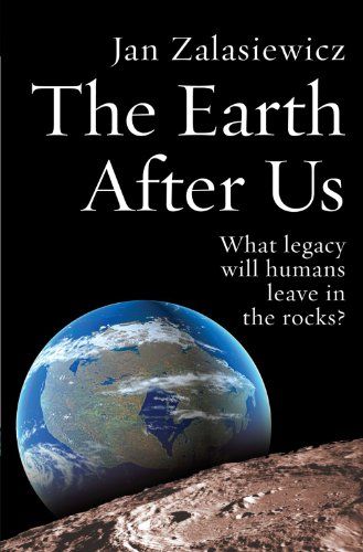 The Earth After Us: What Legacy Will Humans Leave in the Rocks? by Jan Zalasiewicz