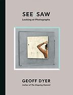 See/Saw: Looking at Photographs by Geoff Dyer See/Saw: Looking at Photographs by Geoff Dyer