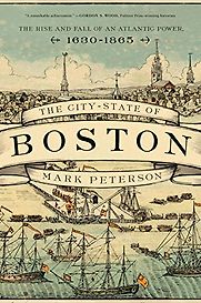 The City-State of Boston: The Rise and Fall of an Atlantic Power, 1630-1865 by Mark Peterson