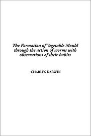 The Formation of Vegetable Mould through the Action of Worms with Observations on their Habits by Charles Darwin The Formation of Vegetable Mould through the Action of Worms with Observations on their Habits by Charles Darwin