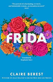 Historical Novels Based on True Stories - Frida by Claire Berest, translated by Stephanie Smee Historical Novels Based on True Stories - Frida by Claire Berest, translated by Stephanie Smee