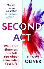 Second Act: What Late Bloomers Can Tell You About Success and Reinventing Your Life by Henry Oliver Second Act: What Late Bloomers Can Tell You About Success and Reinventing Your Life by Henry Oliver