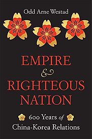 Empire and Righteous Nation: 600 Years of China–Korea Relations by Odd Arne Westad Empire and Righteous Nation: 600 Years of China–Korea Relations by Odd Arne Westad