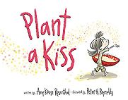 Plant a Kiss Amy Krouse Rosenthal, illustrated by Peter H Reynolds  Plant a Kiss Amy Krouse Rosenthal, illustrated by Peter H Reynolds