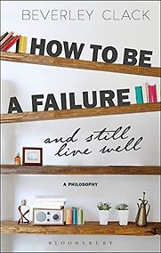 How to Be a Failure and Still Live Well: A Philosophy by Beverley Clack How to Be a Failure and Still Live Well: A Philosophy by Beverley Clack