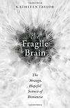 The Fragile Brain: The strange, hopeful science of dementia by Kathleen Taylor