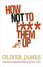 How Not to F*** Them Up by Oliver James How Not to F*** Them Up by Oliver James