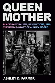 Queen Mother: Black Nationalism, Reparations, and the Untold Story of Audley Moore by Ashley D. Farmer Queen Mother: Black Nationalism, Reparations, and the Untold Story of Audley Moore by Ashley D. Farmer