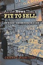 All the News That’s Fit to Sell: How the Market Transforms Information into News by James T Hamilton All the News That’s Fit to Sell: How the Market Transforms Information into News by James T Hamilton
