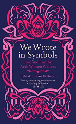We Wrote In Symbols: Love and Lust by Arab Women Writers edited by Selma Dabbagh