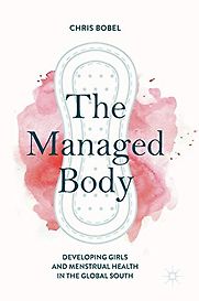 The Managed Body: Developing Girls and Menstrual Health in the Global South by Chris Bobel The Managed Body: Developing Girls and Menstrual Health in the Global South by Chris Bobel