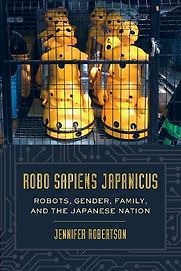 Robo Sapiens Japanicus: Robots, Gender, Family, and the Japanese Nation by Jennifer Robertson Robo Sapiens Japanicus: Robots, Gender, Family, and the Japanese Nation by Jennifer Robertson