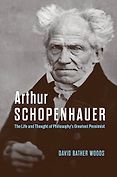 New Philosophy Books - Arthur Schopenhauer: The Life and Thought of Philosophy’s Greatest Pessimist by David Bather Woods New Philosophy Books - Arthur Schopenhauer: The Life and Thought of Philosophy’s Greatest Pessimist by David Bather Woods