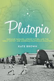 Plutopia: Nuclear Families, Atomic Cities, and the Great Soviet and American Plutonium Disasters by Kate Brown Plutopia: Nuclear Families, Atomic Cities, and the Great Soviet and American Plutonium Disasters by Kate Brown