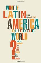 What if Latin America Ruled the World? by Oscar Guardiola-Rivera What if Latin America Ruled the World? by Oscar Guardiola-Rivera