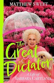 The Great Dictator: A Life of Barbara Cartland by Matthew Sweet The Great Dictator: A Life of Barbara Cartland by Matthew Sweet