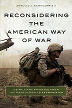 Reconsidering the American Way of War: US Military Practice from the Revolution to Afghanistan by Antulio Echevarria II Reconsidering the American Way of War: US Military Practice from the Revolution to Afghanistan by Antulio Echevarria II