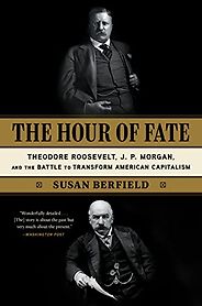The best books on Market Concentration - The Hour of Fate: Theodore Roosevelt, J.P. Morgan, and the Battle to Transform American Capitalism by Susan Berfield