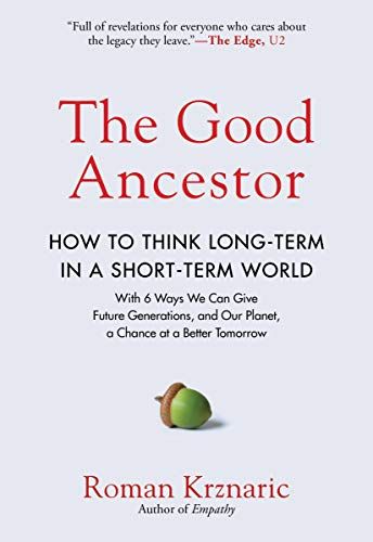 The Good Ancestor: How to Think Long-Term in a Short-Term World by Roman Krznaric