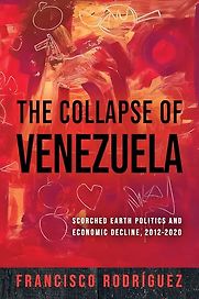The Collapse of Venezuela: Scorched Earth Politics and Economic Decline 2012-2020 by Francisco Rodriguez The Collapse of Venezuela: Scorched Earth Politics and Economic Decline 2012-2020 by Francisco Rodriguez
