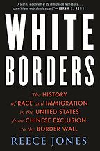 White Borders: The History of Race and Immigration in the United States from Chinese Exclusion to the Border Wall by Reece Jones White Borders: The History of Race and Immigration in the United States from Chinese Exclusion to the Border Wall by Reece Jones