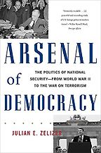 Arsenal of Democracy: The Politics of National Security; From World War II to the War on Terrorism by Julian E. Zelizer Arsenal of Democracy: The Politics of National Security; From World War II to the War on Terrorism by Julian E. Zelizer