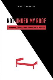Not Under My Roof: Parents, Teens, and the Culture of Sex by Amy Schalet Not Under My Roof: Parents, Teens, and the Culture of Sex by Amy Schalet